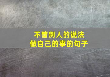 不管别人的说法做自己的事的句子