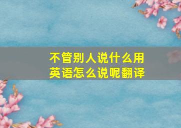 不管别人说什么用英语怎么说呢翻译