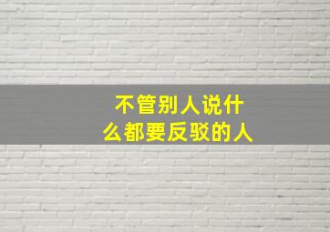 不管别人说什么都要反驳的人