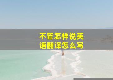 不管怎样说英语翻译怎么写