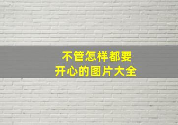 不管怎样都要开心的图片大全