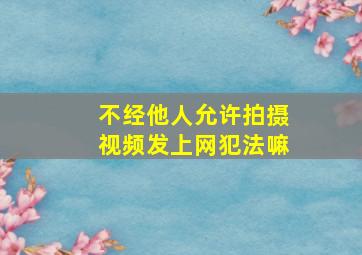 不经他人允许拍摄视频发上网犯法嘛