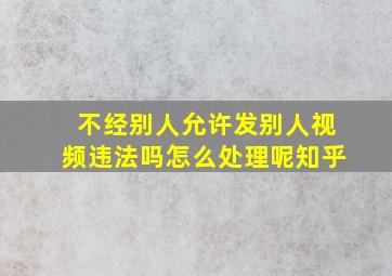 不经别人允许发别人视频违法吗怎么处理呢知乎