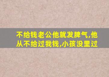 不给钱老公他就发脾气,他从不给过我钱,小孩没里过