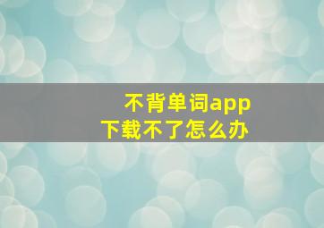 不背单词app下载不了怎么办