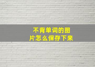 不背单词的图片怎么保存下来