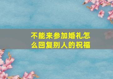 不能来参加婚礼怎么回复别人的祝福