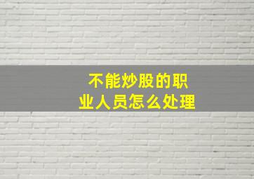 不能炒股的职业人员怎么处理