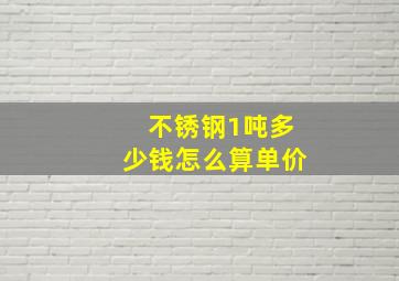 不锈钢1吨多少钱怎么算单价