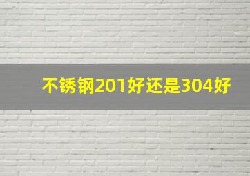 不锈钢201好还是304好