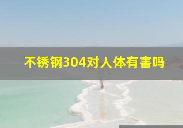 不锈钢304对人体有害吗