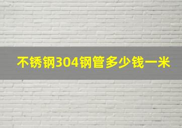 不锈钢304钢管多少钱一米