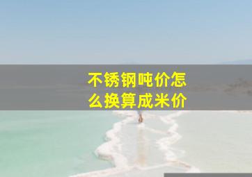 不锈钢吨价怎么换算成米价