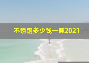 不锈钢多少钱一吨2021