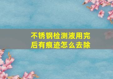 不锈钢检测液用完后有痕迹怎么去除