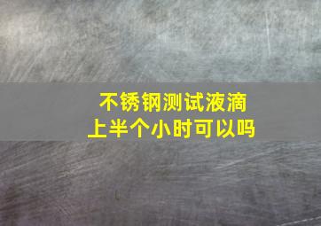 不锈钢测试液滴上半个小时可以吗