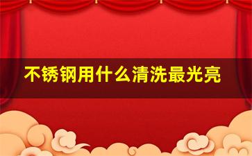 不锈钢用什么清洗最光亮