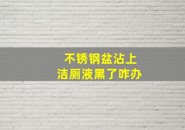 不锈钢盆沾上洁厕液黑了咋办