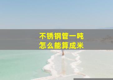 不锈钢管一吨怎么能算成米