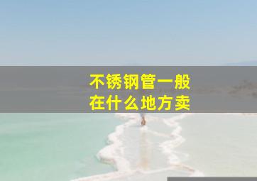 不锈钢管一般在什么地方卖