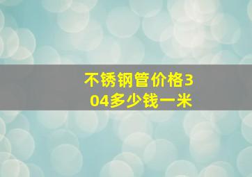 不锈钢管价格304多少钱一米