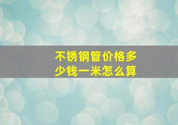 不锈钢管价格多少钱一米怎么算