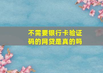 不需要银行卡验证码的网贷是真的吗