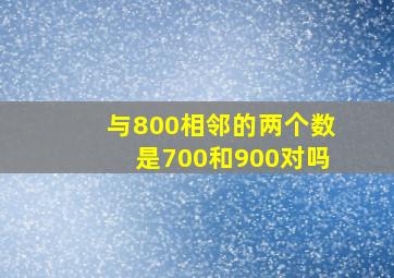 与800相邻的两个数是700和900对吗