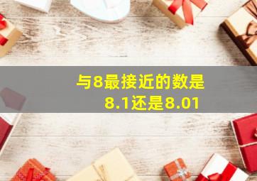 与8最接近的数是8.1还是8.01