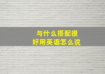 与什么搭配很好用英语怎么说