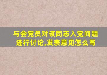 与会党员对该同志入党问题进行讨论,发表意见怎么写