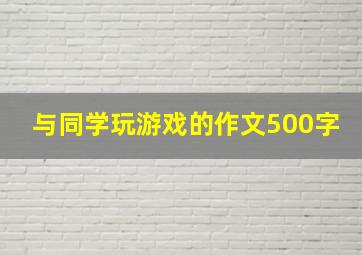 与同学玩游戏的作文500字