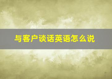 与客户谈话英语怎么说