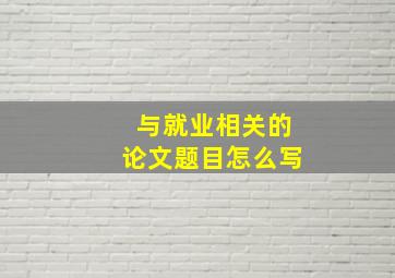 与就业相关的论文题目怎么写