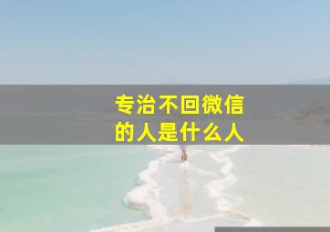 专治不回微信的人是什么人