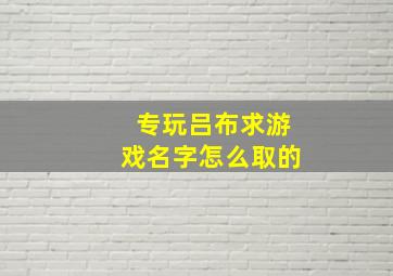 专玩吕布求游戏名字怎么取的