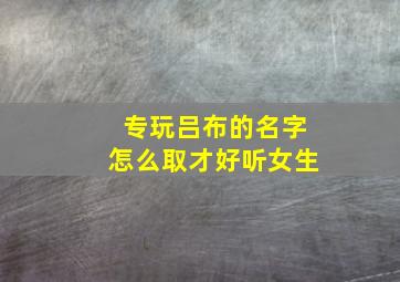 专玩吕布的名字怎么取才好听女生