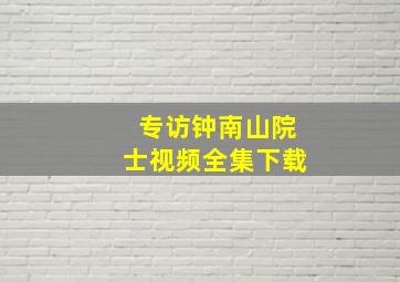 专访钟南山院士视频全集下载