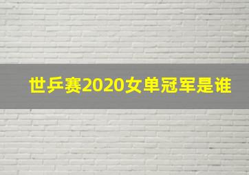 世乒赛2020女单冠军是谁