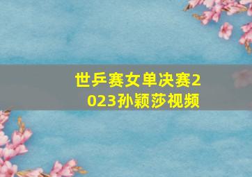 世乒赛女单决赛2023孙颖莎视频