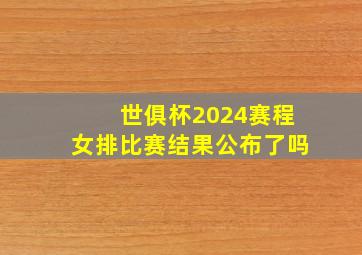 世俱杯2024赛程女排比赛结果公布了吗