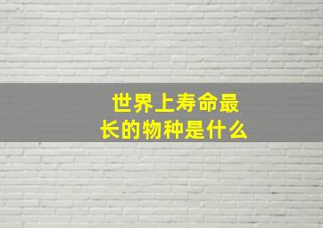 世界上寿命最长的物种是什么