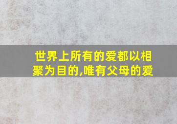 世界上所有的爱都以相聚为目的,唯有父母的爱