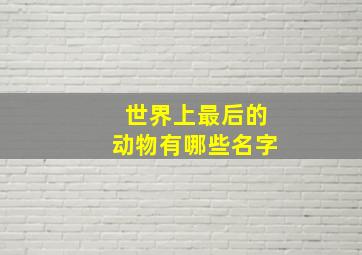 世界上最后的动物有哪些名字