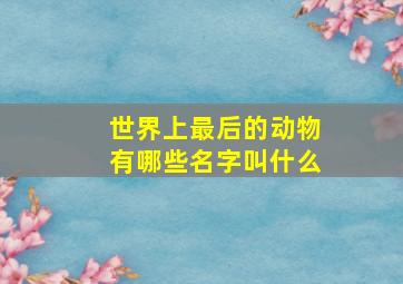 世界上最后的动物有哪些名字叫什么