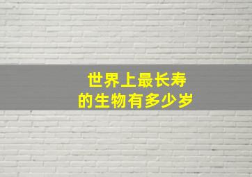 世界上最长寿的生物有多少岁