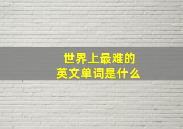 世界上最难的英文单词是什么