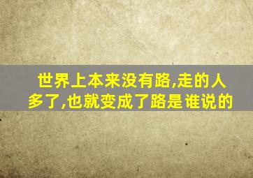 世界上本来没有路,走的人多了,也就变成了路是谁说的