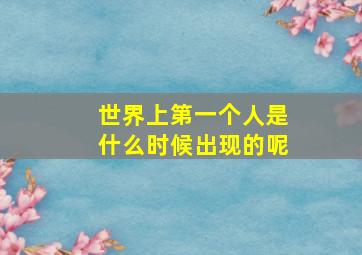 世界上第一个人是什么时候出现的呢