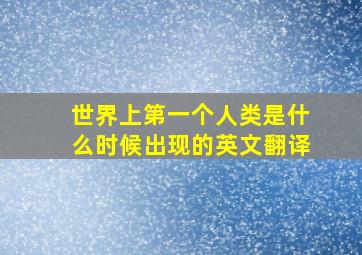 世界上第一个人类是什么时候出现的英文翻译